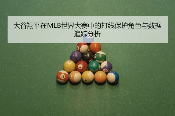 大谷翔平在MLB世界大赛中的打线保护角色与数据追踪分析